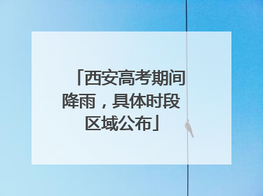 西安高考期间降雨，具体时段区域公布