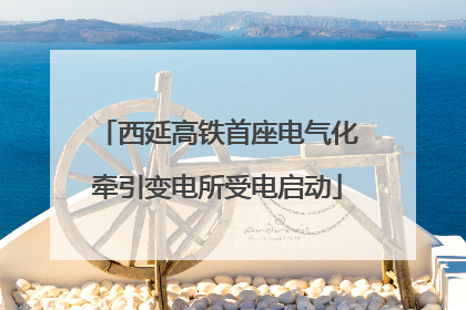 西延高铁首座电气化牵引变电所受电启动