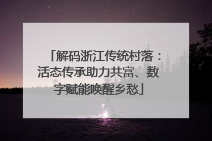 解码浙江传统村落：活态传承助力共富、数字赋能唤醒乡愁