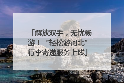 解放双手，无忧畅游！“轻松游河北”行李寄递服务上线