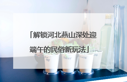 解锁河北燕山深处迎端午的民俗新玩法