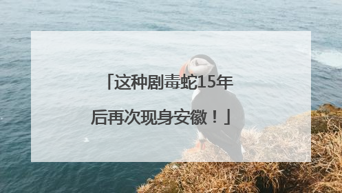 这种剧毒蛇15年后再次现身安徽！