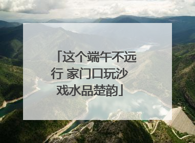 这个端午不远行 家门口玩沙戏水品楚韵