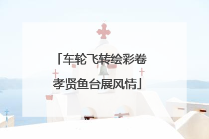 车轮飞转绘彩卷 孝贤鱼台展风情