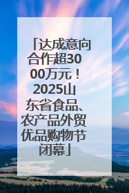 达成意向合作超3000万元！2025山东省食品、农产品外贸优品购物节闭幕
