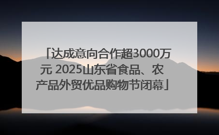 达成意向合作超3000万元 2025山东省食品、农产品外贸优品购物节闭幕