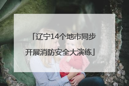 辽宁14个地市同步开展消防安全大演练