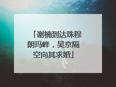 谢楠到达珠穆朗玛峰，吴京隔空向其求婚