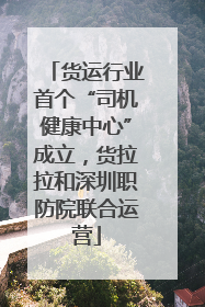 货运行业首个“司机健康中心”成立，货拉拉和深圳职防院联合运营