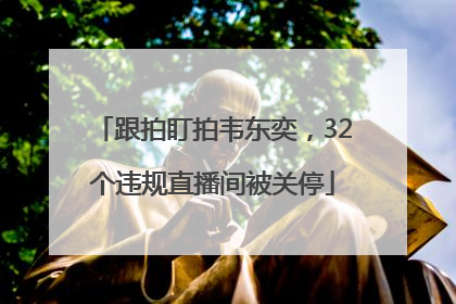 跟拍盯拍韦东奕，32个违规直播间被关停