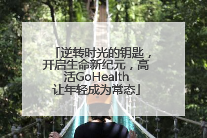 逆转时光的钥匙，开启生命新纪元，高活GoHealth让年轻成为常态