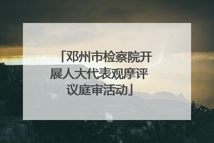 邓州市检察院开展人大代表观摩评议庭审活动