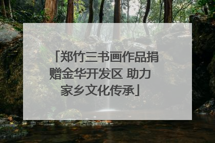 郑竹三书画作品捐赠金华开发区 助力家乡文化传承