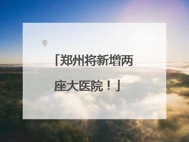 郑州将新增两座大医院！