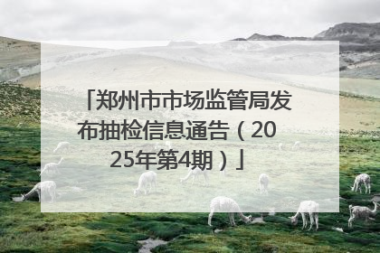 郑州市市场监管局发布抽检信息通告（2025年第4期）