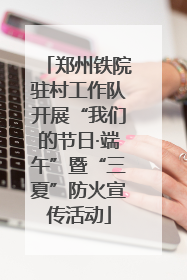 郑州铁院驻村工作队开展“我们的节日·端午”暨“三夏”防火宣传活动