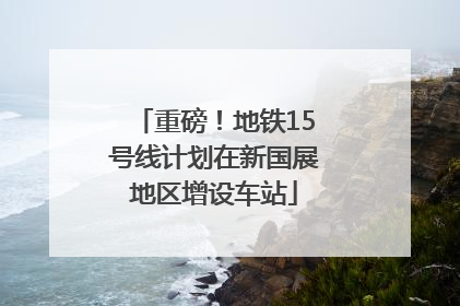 重磅！地铁15号线计划在新国展地区增设车站