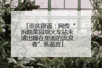 重庆辟谣：网传“拆除菜园坝火车站未清出睡在里面的流浪者”系谣言