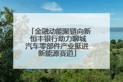 金融动能聚链向新 恒丰银行助力聊城汽车零部件产业挺进新能源赛道
