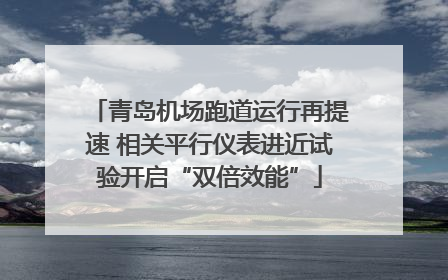 青岛机场跑道运行再提速 相关平行仪表进近试验开启“双倍效能”