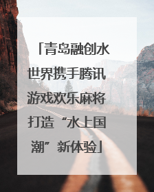 青岛融创水世界携手腾讯游戏欢乐麻将打造“水上国潮”新体验