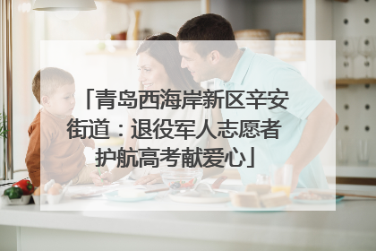 青岛西海岸新区辛安街道：退役军人志愿者护航高考献爱心