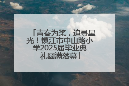 青春为桨，追寻星光！镇江市中山路小学2025届毕业典礼圆满落幕