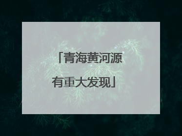 青海黄河源有重大发现