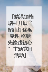 靖港镇格塘村开展“韶山红途砺党性 格塘先锋践初心”主题党日活动
