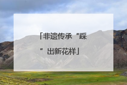 非遗传承“踩”出新花样