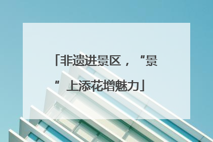 非遗进景区，“景”上添花增魅力