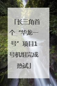 长三角首个“华龙一号”项目1号机组完成热试