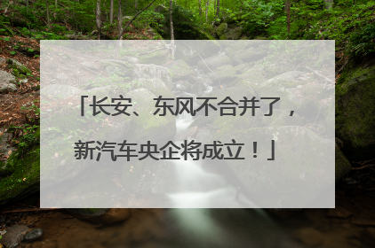 长安、东风不合并了，新汽车央企将成立！