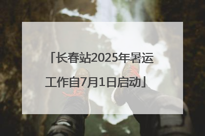 长春站2025年暑运工作自7月1日启动