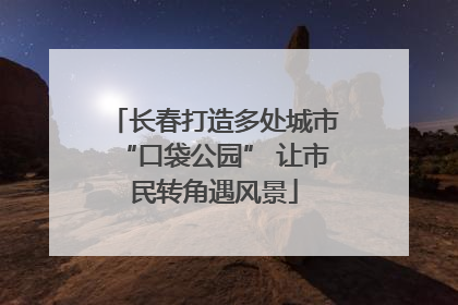 长春打造多处城市“口袋公园” 让市民转角遇风景