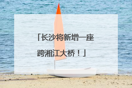 长沙将新增一座跨湘江大桥！
