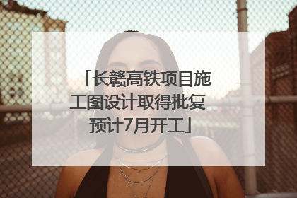 长赣高铁项目施工图设计取得批复 预计7月开工