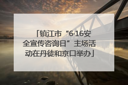 镇江市“6·16安全宣传咨询日”主场活动在丹徒和京口举办