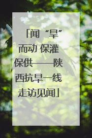闻“旱”而动 保灌保供——陕西抗旱一线走访见闻
