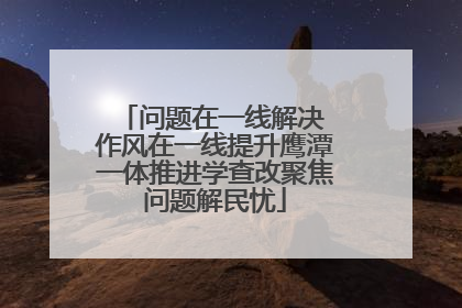 问题在一线解决 作风在一线提升鹰潭一体推进学查改聚焦问题解民忧
