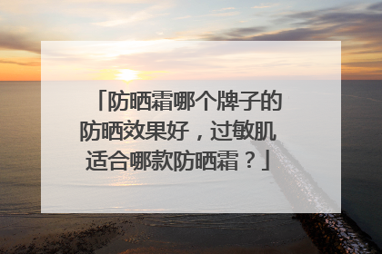 防晒霜哪个牌子的防晒效果好，过敏肌适合哪款防晒霜？