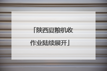 陕西夏粮机收作业陆续展开