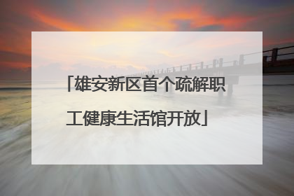 雄安新区首个疏解职工健康生活馆开放