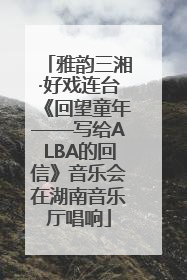 雅韵三湘·好戏连台《回望童年——写给ALBA的回信》音乐会在湖南音乐厅唱响
