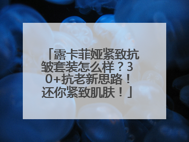 露卡菲娅紧致抗皱套装怎么样？30+抗老新思路！还你紧致肌肤！