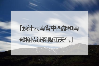 预计云南省中西部和南部将持续强降雨天气