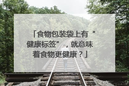 食物包装袋上有“健康标签”，就意味着食物更健康？