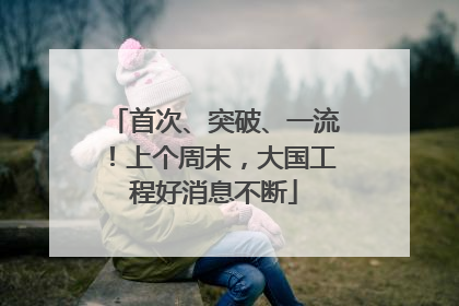 首次、突破、一流！上个周末，大国工程好消息不断