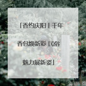 香约庆阳丨千年香包焕新彩 民俗魅力展新姿