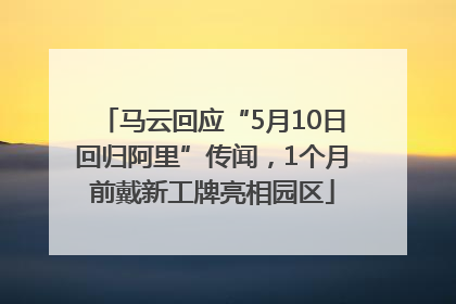 马云回应“5月10日回归阿里”传闻，1个月前戴新工牌亮相园区